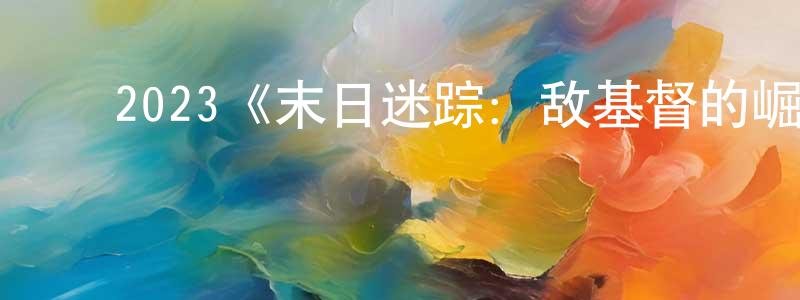 ﻿蔡林忠发布﻿2023《末日迷踪：敌基督的崛起》完整版电影/在线观看/百度云-美剧天堂